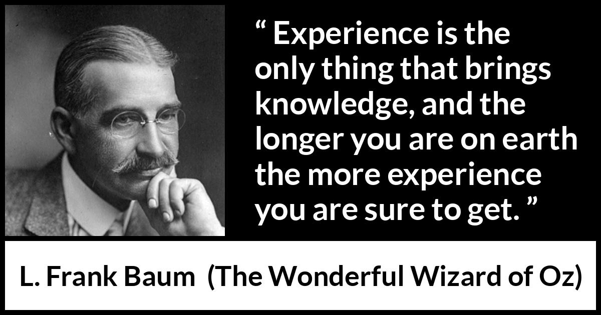 L. Frank Baum quote about knowledge from The Wonderful Wizard of Oz - Experience is the only thing that brings knowledge, and the longer you are on earth the more experience you are sure to get.