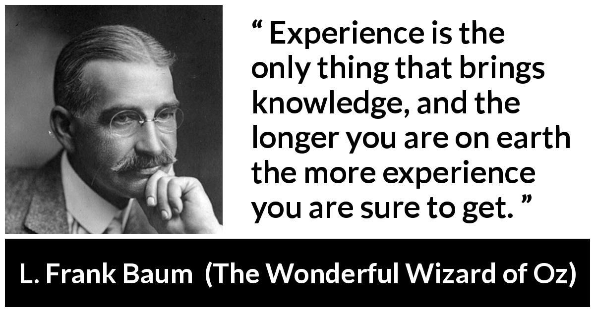 L. Frank Baum quote about knowledge from The Wonderful Wizard of Oz - Experience is the only thing that brings knowledge, and the longer you are on earth the more experience you are sure to get.