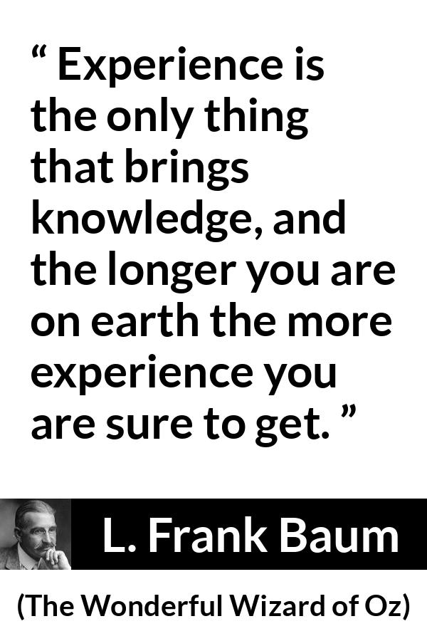 L. Frank Baum quote about knowledge from The Wonderful Wizard of Oz - Experience is the only thing that brings knowledge, and the longer you are on earth the more experience you are sure to get.