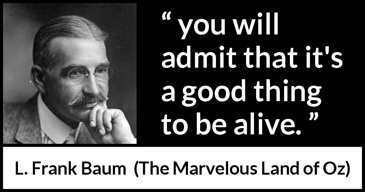 L. Frank Baum quote about living from The Marvelous Land of Oz - you will admit that it's a good thing to be alive.