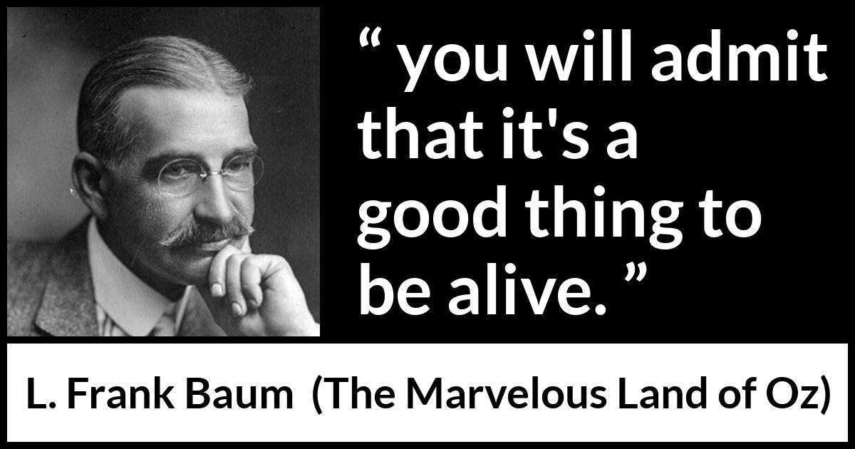 L. Frank Baum quote about living from The Marvelous Land of Oz - you will admit that it's a good thing to be alive.