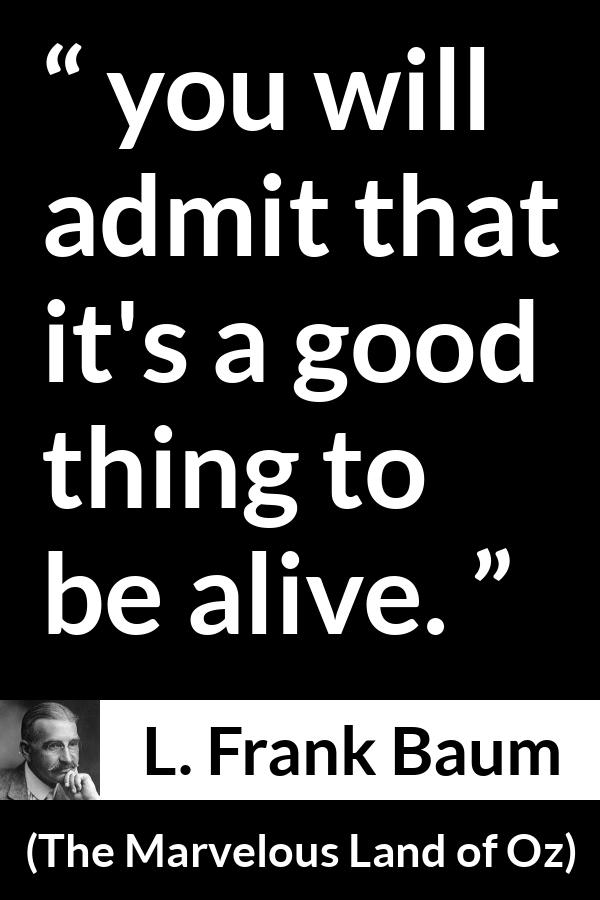 L. Frank Baum quote about living from The Marvelous Land of Oz - you will admit that it's a good thing to be alive.