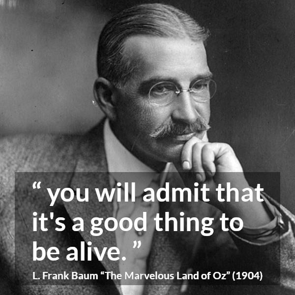 L. Frank Baum quote about living from The Marvelous Land of Oz - you will admit that it's a good thing to be alive.