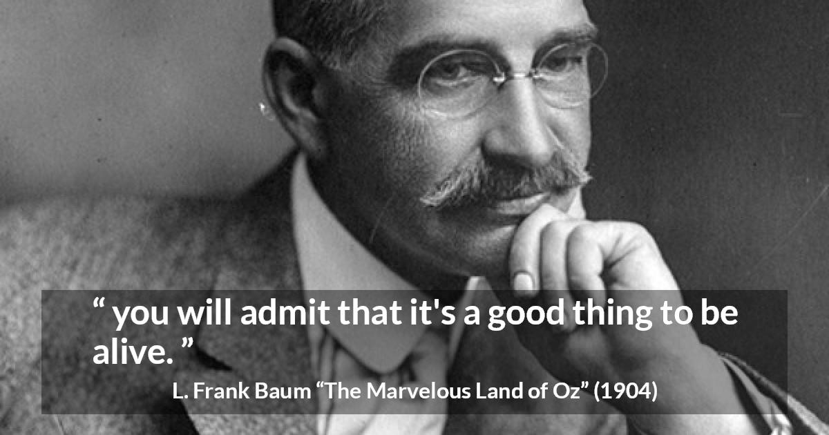 L. Frank Baum quote about living from The Marvelous Land of Oz - you will admit that it's a good thing to be alive.