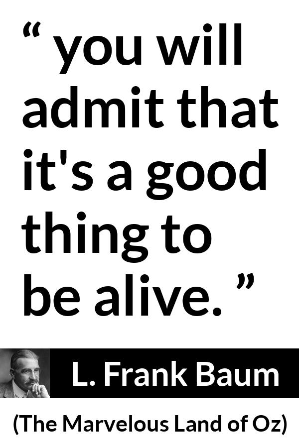 L. Frank Baum quote about living from The Marvelous Land of Oz - you will admit that it's a good thing to be alive.