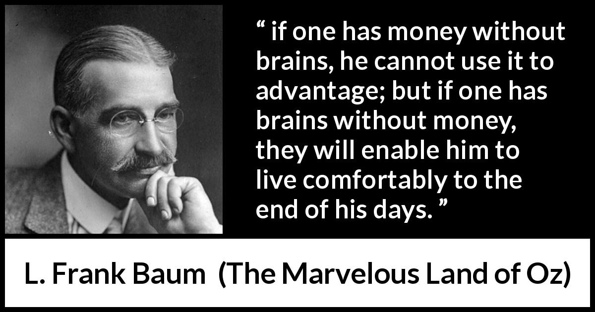 L. Frank Baum quote about money from The Marvelous Land of Oz - if one has money without brains, he cannot use it to advantage; but if one has brains without money, they will enable him to live comfortably to the end of his days.