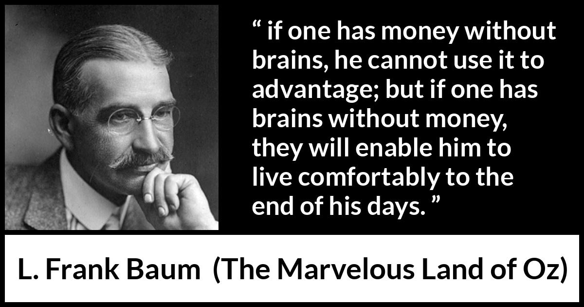 L. Frank Baum quote about money from The Marvelous Land of Oz - if one has money without brains, he cannot use it to advantage; but if one has brains without money, they will enable him to live comfortably to the end of his days.