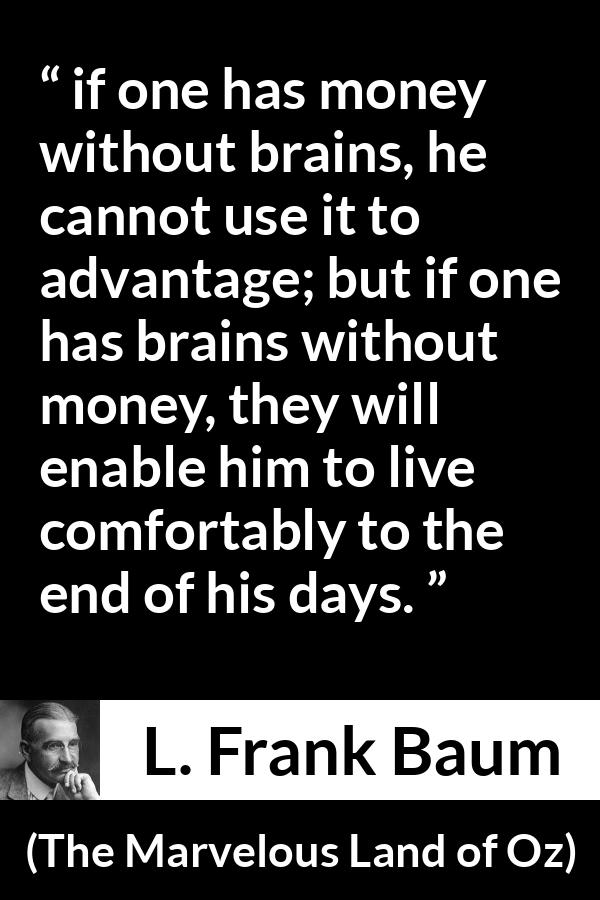 L. Frank Baum quote about money from The Marvelous Land of Oz - if one has money without brains, he cannot use it to advantage; but if one has brains without money, they will enable him to live comfortably to the end of his days.