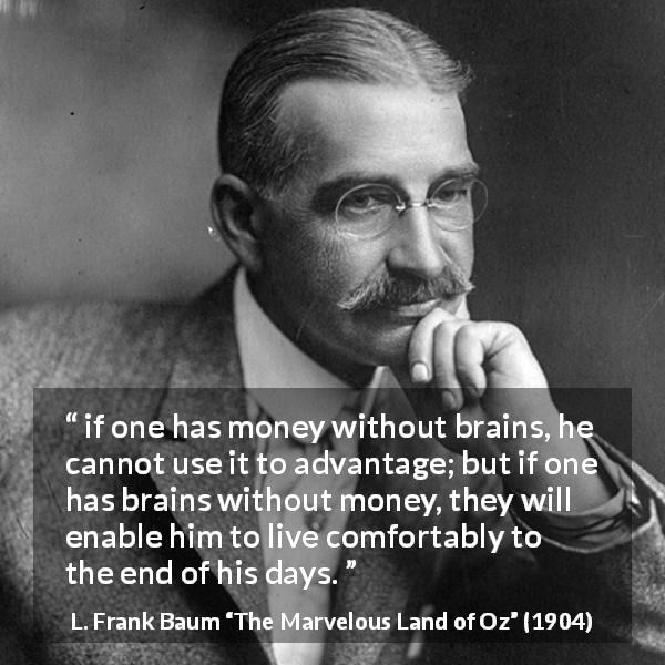L. Frank Baum quote about money from The Marvelous Land of Oz - if one has money without brains, he cannot use it to advantage; but if one has brains without money, they will enable him to live comfortably to the end of his days.