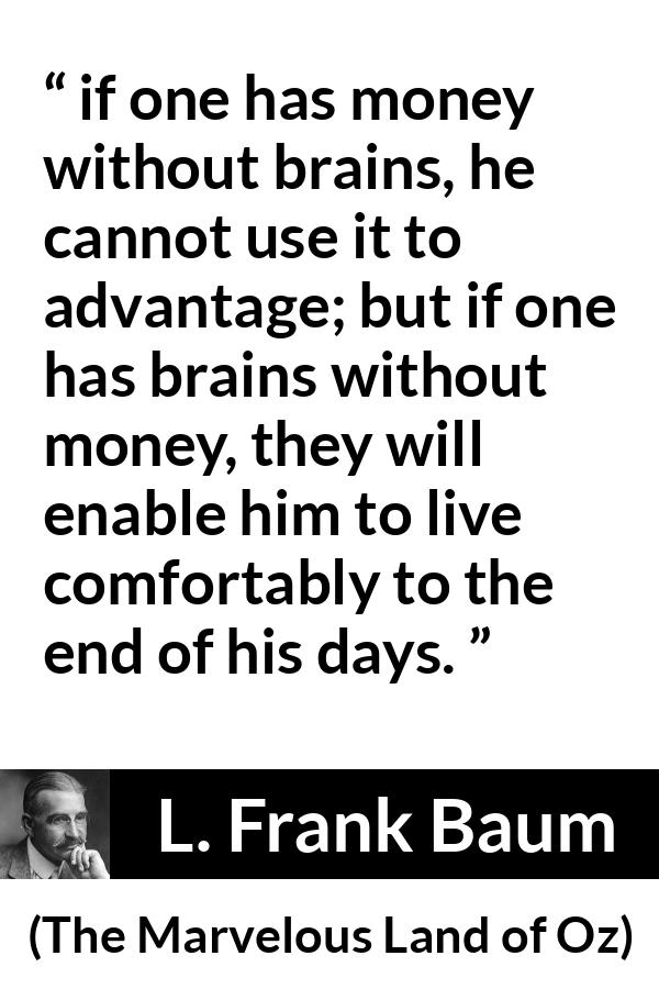 L. Frank Baum quote about money from The Marvelous Land of Oz - if one has money without brains, he cannot use it to advantage; but if one has brains without money, they will enable him to live comfortably to the end of his days.