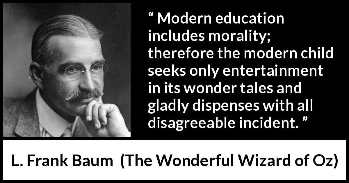 L. Frank Baum quote about morality from The Wonderful Wizard of Oz - Modern education includes morality; therefore the modern child seeks only entertainment in its wonder tales and gladly dispenses with all disagreeable incident.