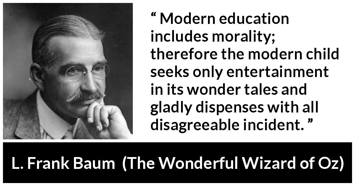 L. Frank Baum quote about morality from The Wonderful Wizard of Oz - Modern education includes morality; therefore the modern child seeks only entertainment in its wonder tales and gladly dispenses with all disagreeable incident.