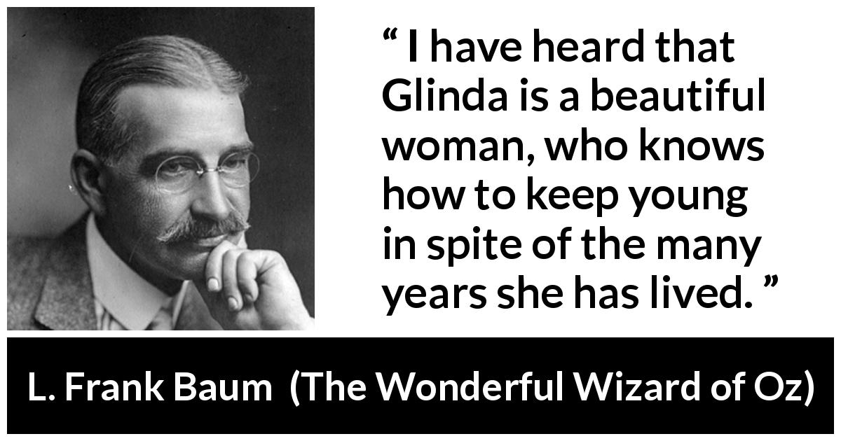 L. Frank Baum quote about youth from The Wonderful Wizard of Oz - I have heard that Glinda is a beautiful woman, who knows how to keep young in spite of the many years she has lived.