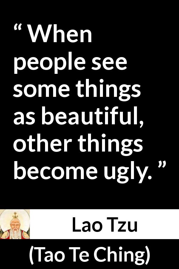 Lao Tzu quote about beauty from Tao Te Ching - When people see some things as beautiful, other things become ugly.