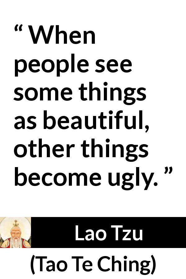Lao Tzu quote about beauty from Tao Te Ching - When people see some things as beautiful, other things become ugly.