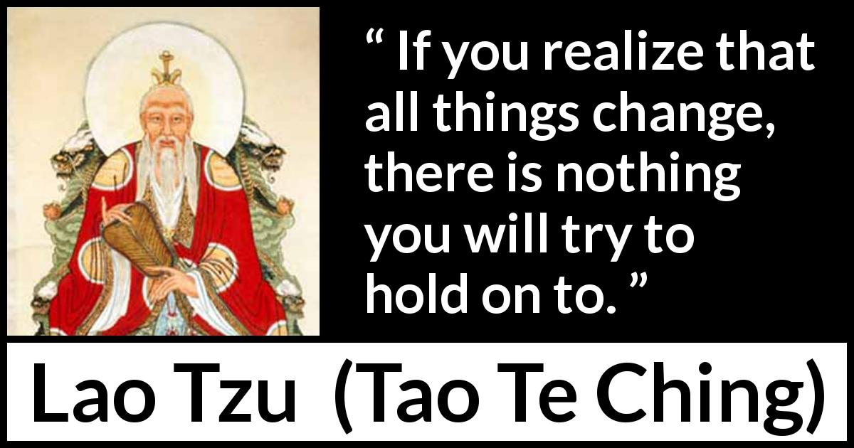 Lao Tzu quote about change from Tao Te Ching - If you realize that all things change, there is nothing you will try to hold on to.