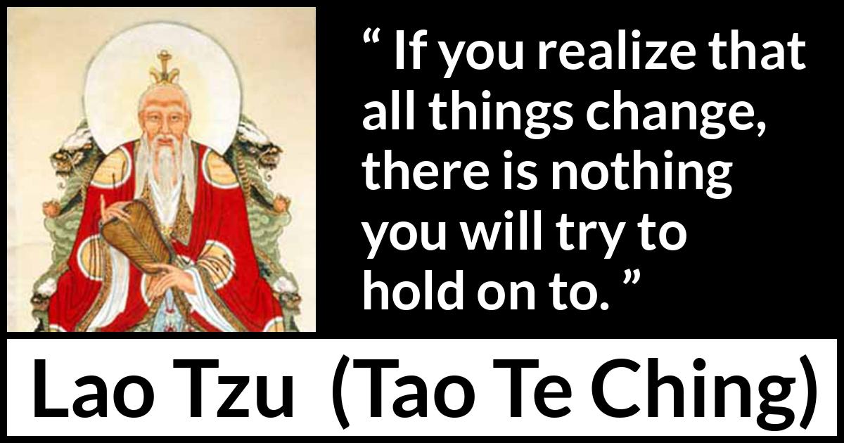 Lao Tzu quote about change from Tao Te Ching - If you realize that all things change, there is nothing you will try to hold on to.