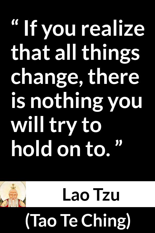 Lao Tzu quote about change from Tao Te Ching - If you realize that all things change, there is nothing you will try to hold on to.