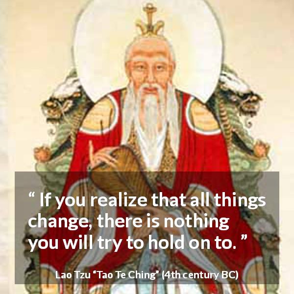 Lao Tzu quote about change from Tao Te Ching - If you realize that all things change, there is nothing you will try to hold on to.