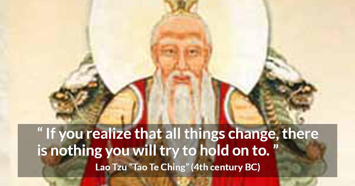 Lao Tzu quote about change from Tao Te Ching - If you realize that all things change, there is nothing you will try to hold on to.