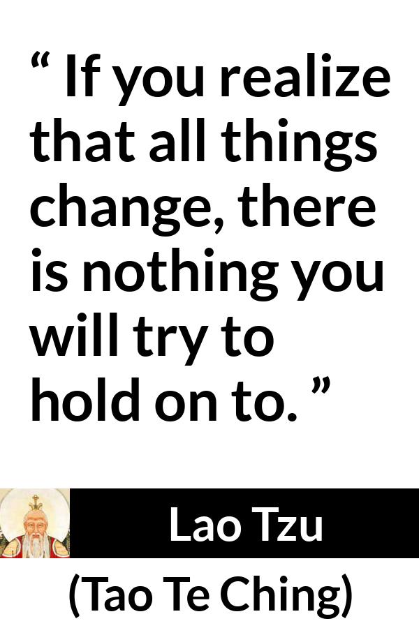 Lao Tzu quote about change from Tao Te Ching - If you realize that all things change, there is nothing you will try to hold on to.