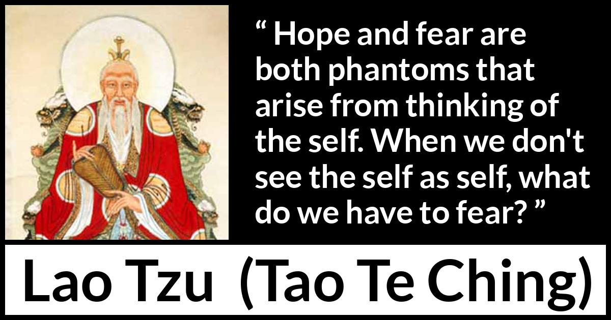 Lao Tzu quote about fear from Tao Te Ching - Hope and fear are both phantoms that arise from thinking of the self. When we don't see the self as self, what do we have to fear?