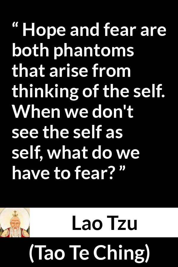 Lao Tzu quote about fear from Tao Te Ching - Hope and fear are both phantoms that arise from thinking of the self. When we don't see the self as self, what do we have to fear?