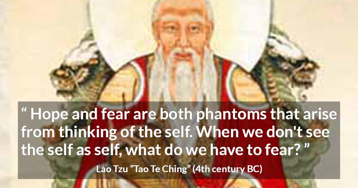 Lao Tzu quote about fear from Tao Te Ching - Hope and fear are both phantoms that arise from thinking of the self. When we don't see the self as self, what do we have to fear?