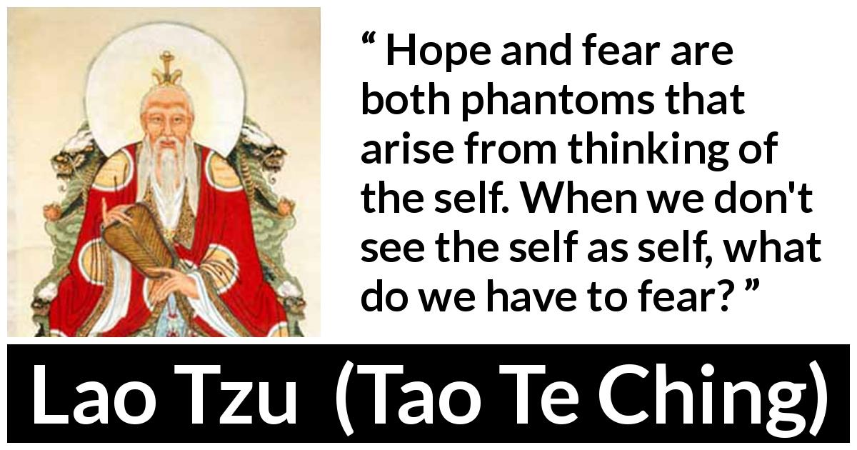 Lao Tzu quote about fear from Tao Te Ching - Hope and fear are both phantoms that arise from thinking of the self. When we don't see the self as self, what do we have to fear?