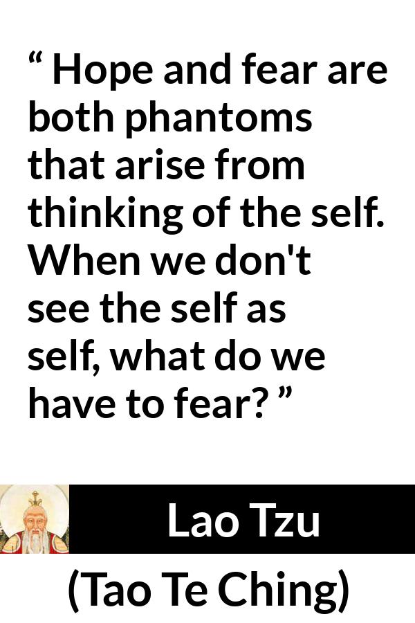 Lao Tzu quote about fear from Tao Te Ching - Hope and fear are both phantoms that arise from thinking of the self. When we don't see the self as self, what do we have to fear?