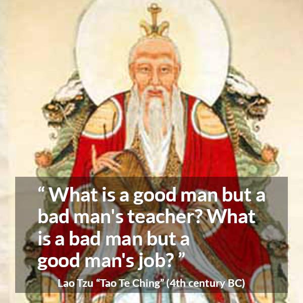 Lao Tzu quote about good from Tao Te Ching - What is a good man but a bad man's teacher? What is a bad man but a good man's job?