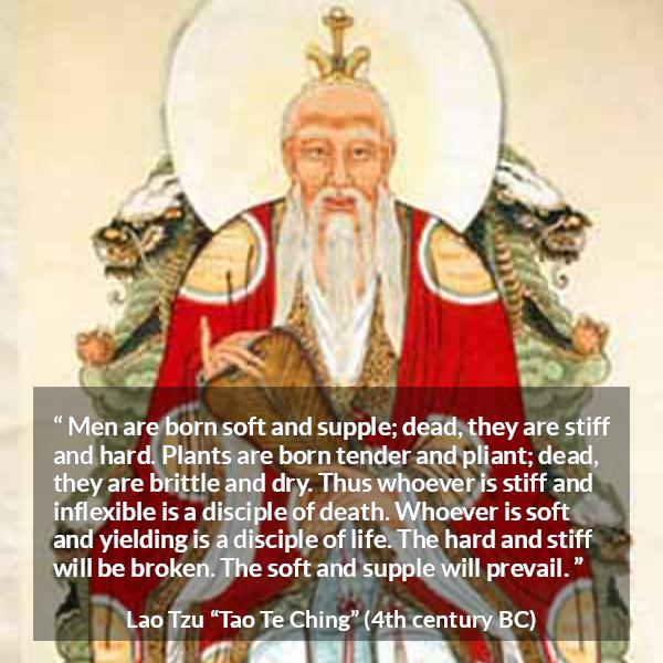 Lao Tzu: Men are born soft and supple dead they are stiff