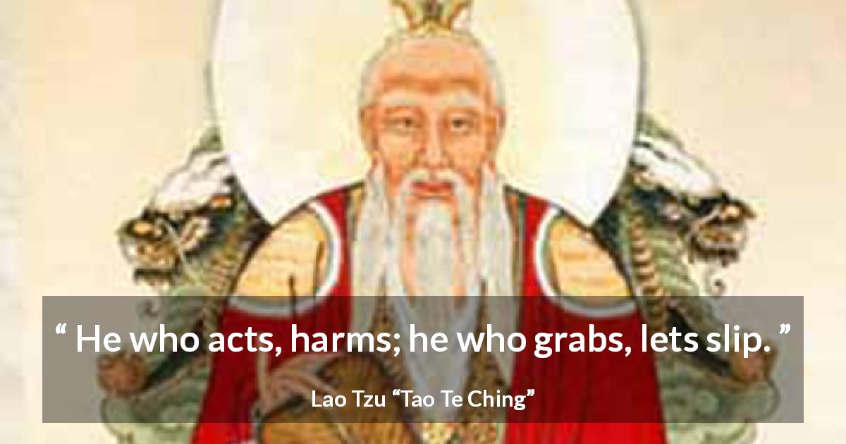 Lao Tzu quote about hurting from Tao Te Ching - He who acts, harms; he who grabs, lets slip.