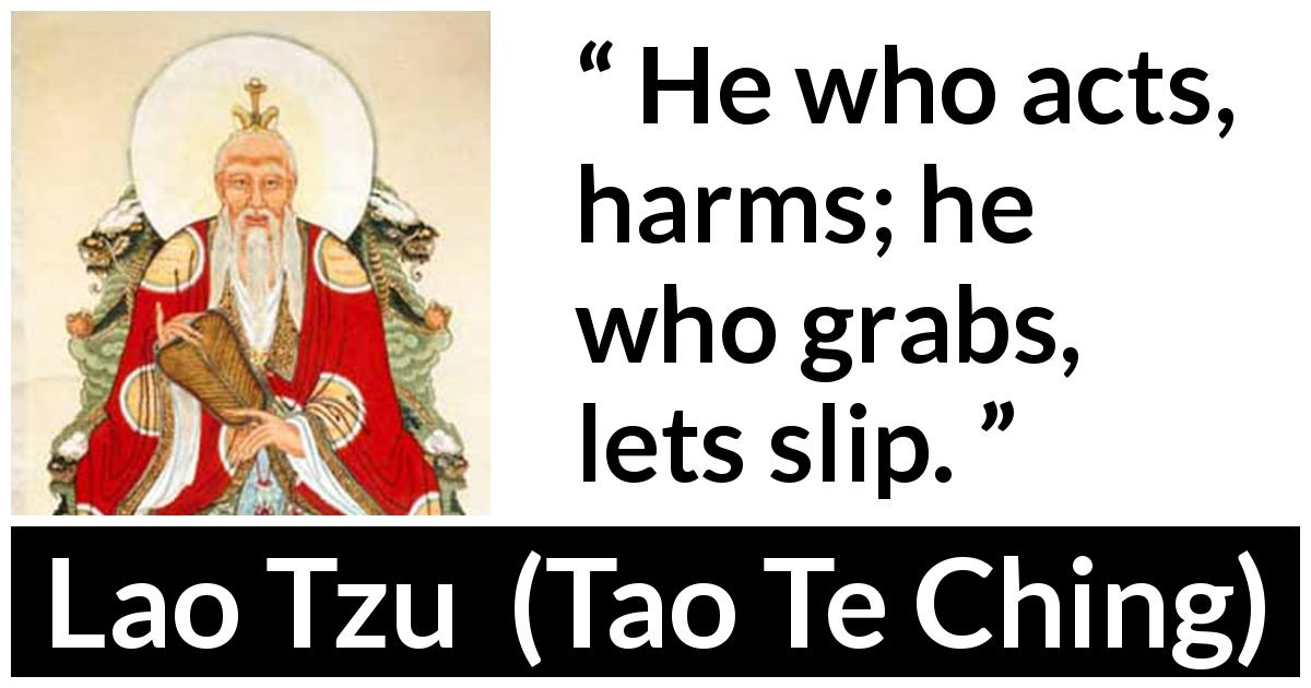 Lao Tzu quote about hurting from Tao Te Ching - He who acts, harms; he who grabs, lets slip.