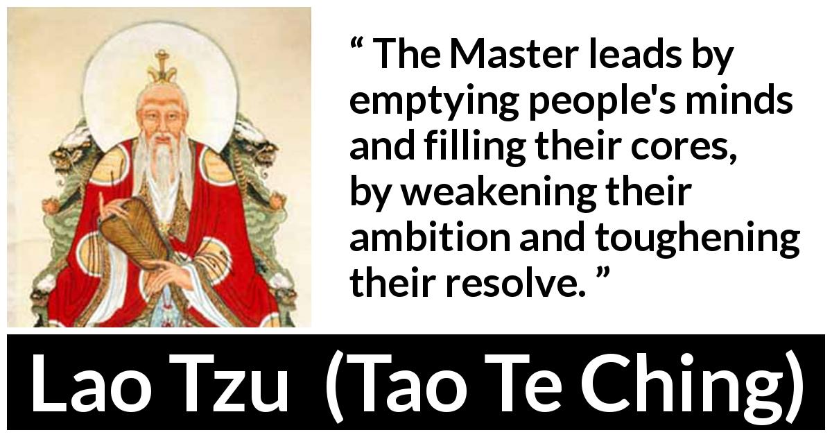 Lao Tzu quote about leadership from Tao Te Ching - The Master leads by emptying people's minds and filling their cores, by weakening their ambition and toughening their resolve.