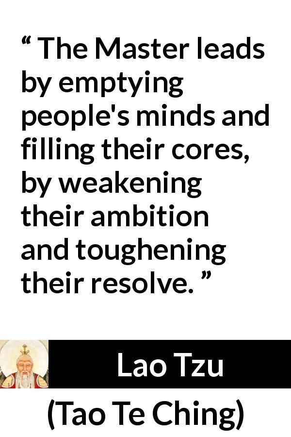 Lao Tzu quote about leadership from Tao Te Ching - The Master leads by emptying people's minds and filling their cores, by weakening their ambition and toughening their resolve.
