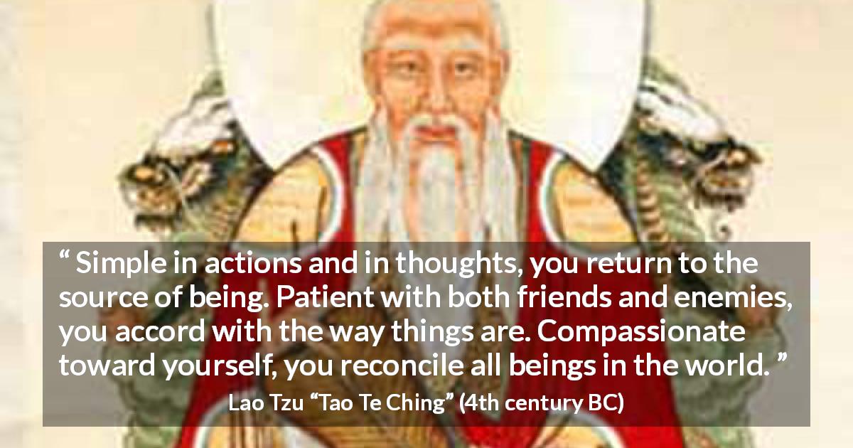Lao Tzu quote about patience from Tao Te Ching - Simple in actions and in thoughts, you return to the source of being. Patient with both friends and enemies, you accord with the way things are. Compassionate toward yourself, you reconcile all beings in the world.
