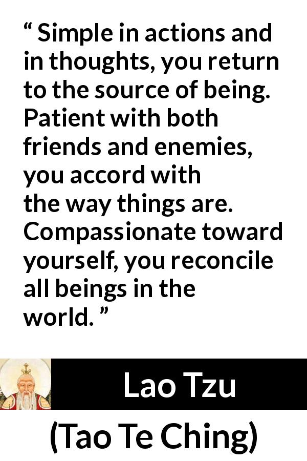 Lao Tzu quote about patience from Tao Te Ching - Simple in actions and in thoughts, you return to the source of being. Patient with both friends and enemies, you accord with the way things are. Compassionate toward yourself, you reconcile all beings in the world.