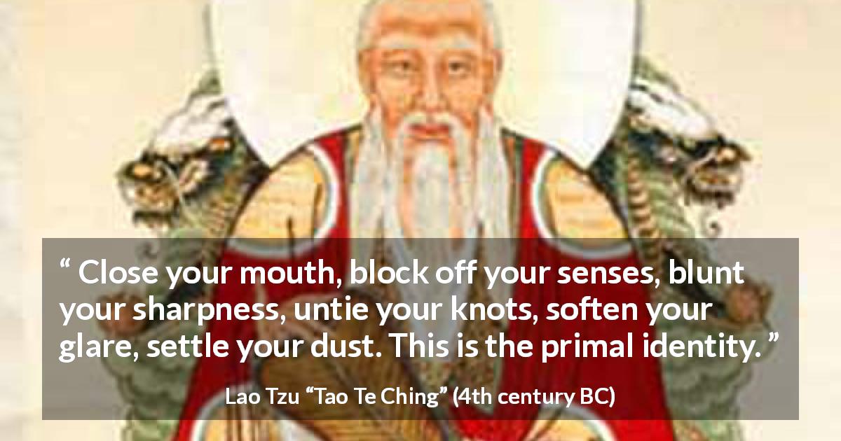 Lao Tzu quote about self from Tao Te Ching - Close your mouth, block off your senses, blunt your sharpness, untie your knots, soften your glare, settle your dust. This is the primal identity.