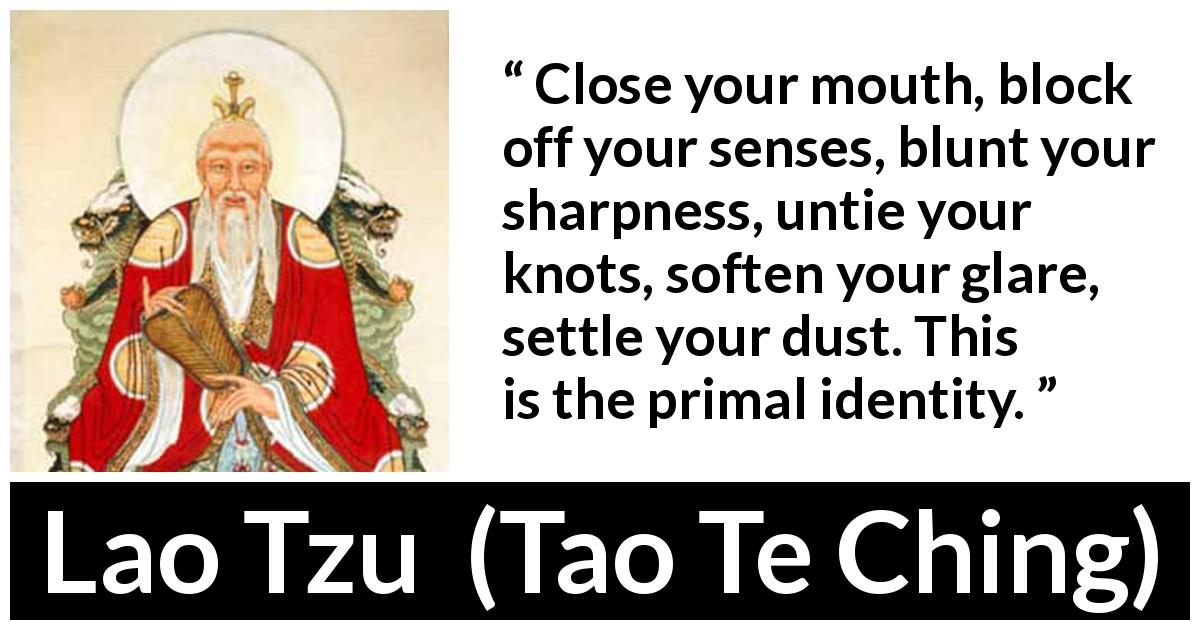 Lao Tzu quote about self from Tao Te Ching - Close your mouth, block off your senses, blunt your sharpness, untie your knots, soften your glare, settle your dust. This is the primal identity.