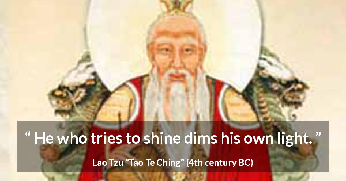 Lao Tzu quote about shining from Tao Te Ching - He who tries to shine dims his own light.