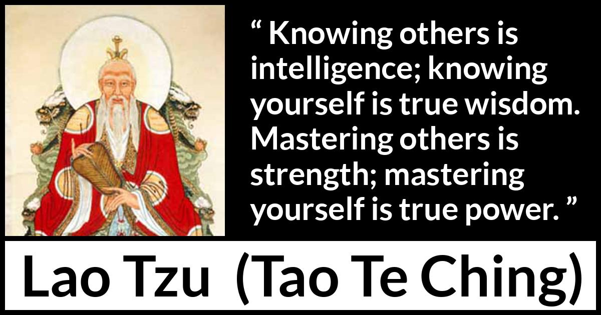 Lao Tzu quote about strength from Tao Te Ching - Knowing others is intelligence; knowing yourself is true wisdom. Mastering others is strength; mastering yourself is true power.