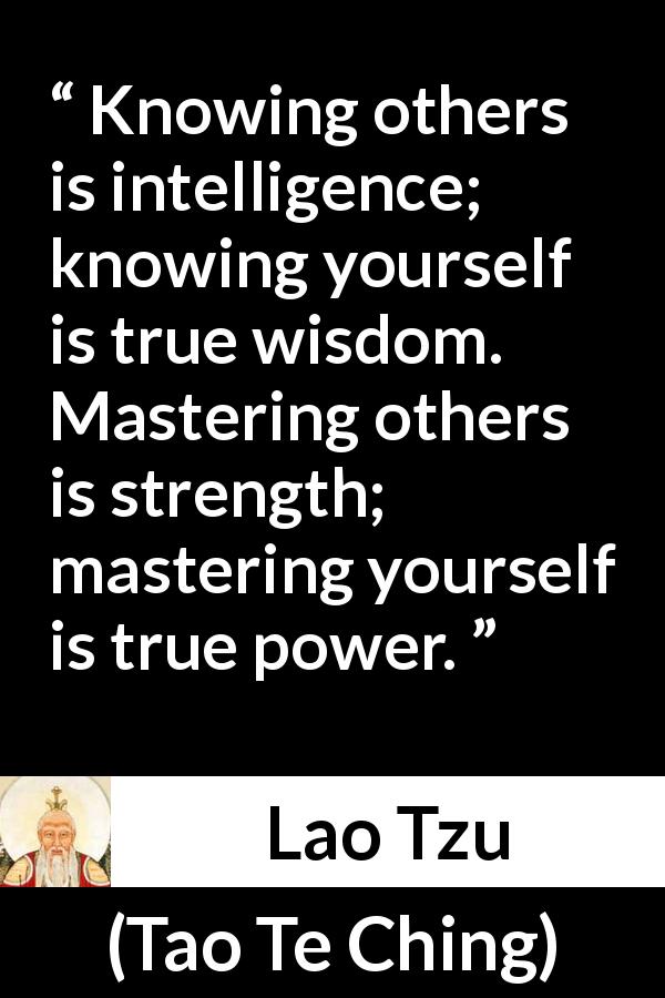 Lao Tzu quote about strength from Tao Te Ching - Knowing others is intelligence; knowing yourself is true wisdom. Mastering others is strength; mastering yourself is true power.