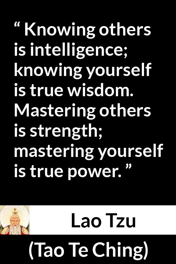 Lao Tzu quote about strength from Tao Te Ching - Knowing others is intelligence; knowing yourself is true wisdom. Mastering others is strength; mastering yourself is true power.