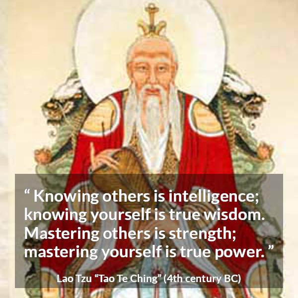 Lao Tzu quote about strength from Tao Te Ching - Knowing others is intelligence; knowing yourself is true wisdom. Mastering others is strength; mastering yourself is true power.