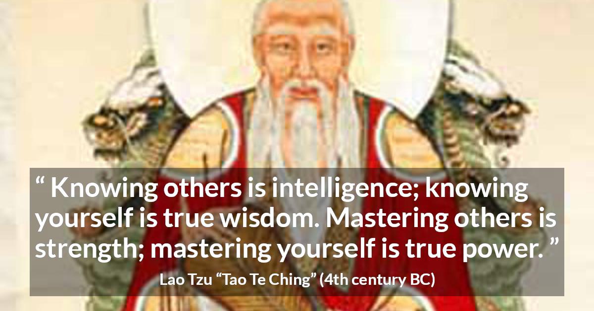 Lao Tzu quote about strength from Tao Te Ching - Knowing others is intelligence; knowing yourself is true wisdom. Mastering others is strength; mastering yourself is true power.