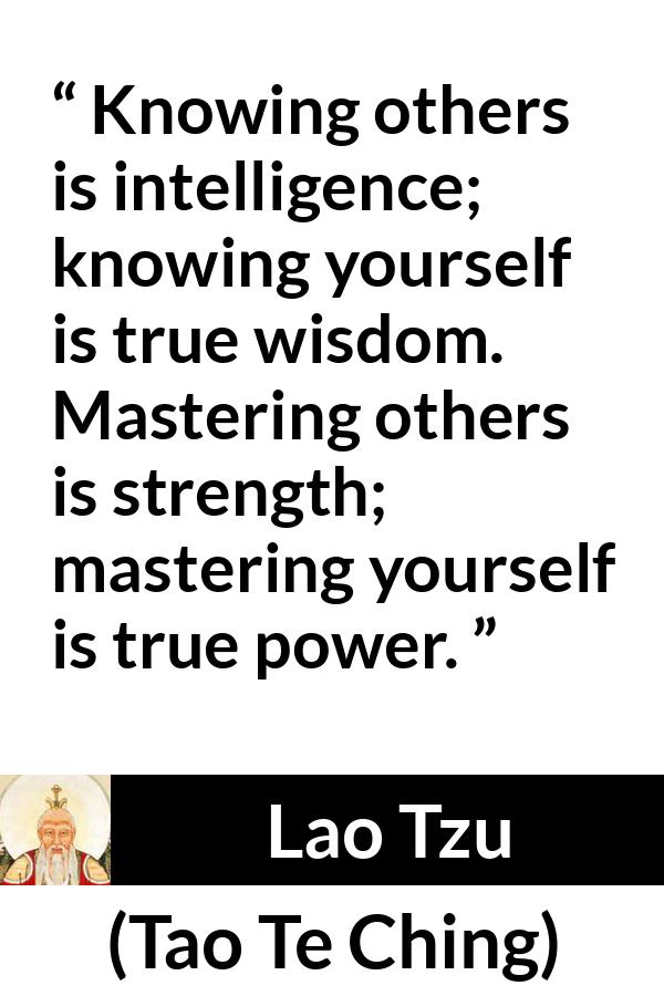 Lao Tzu quote about strength from Tao Te Ching - Knowing others is intelligence; knowing yourself is true wisdom. Mastering others is strength; mastering yourself is true power.