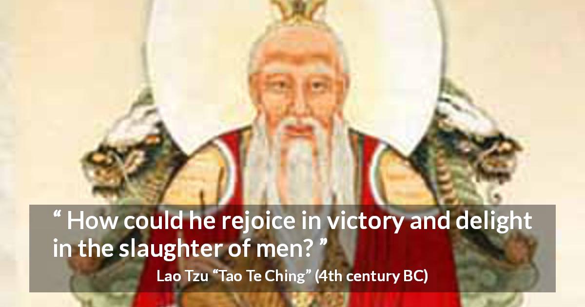 Lao Tzu quote about victory from Tao Te Ching - How could he rejoice in victory and delight in the slaughter of men?
