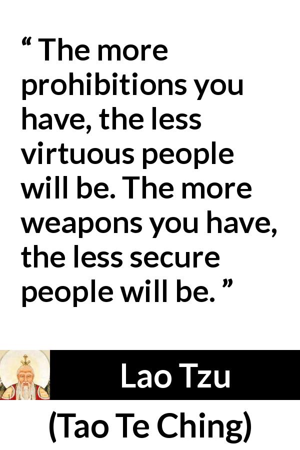 Lao Tzu quote about virtue from Tao Te Ching - The more prohibitions you have, the less virtuous people will be. The more weapons you have, the less secure people will be.