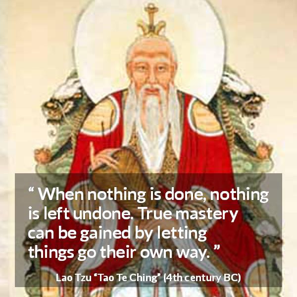 Lao Tzu quote about way from Tao Te Ching - When nothing is done, nothing is left undone. True mastery can be gained by letting things go their own way.
